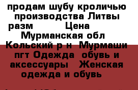 продам шубу кроличью производства Литвы разм.50/52 › Цена ­ 5 000 - Мурманская обл., Кольский р-н, Мурмаши пгт Одежда, обувь и аксессуары » Женская одежда и обувь   